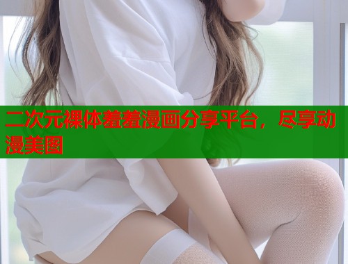 二次元裸体羞羞漫画分享平台，尽享动漫美图  第1张