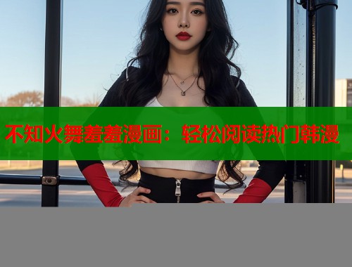 不知火舞羞羞漫画：轻松阅读热门韩漫  第1张
