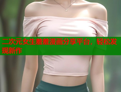 二次元女生羞羞漫画分享平台，轻松发现新作  第1张