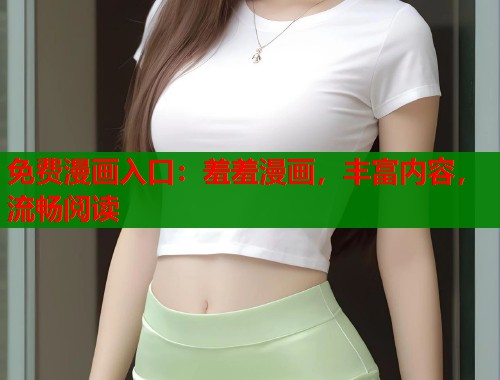 免费漫画入口：羞羞漫画，丰富内容，流畅阅读