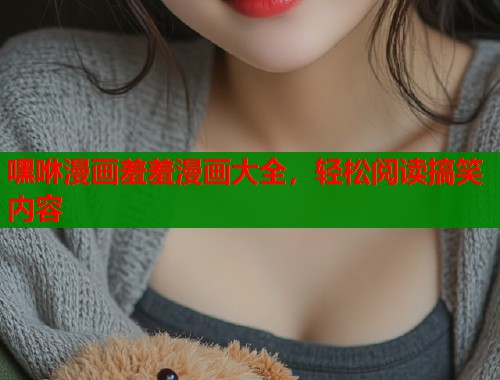 嘿咻漫画羞羞漫画大全，轻松阅读搞笑内容  第1张