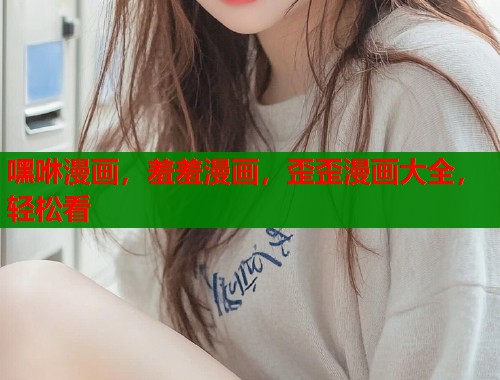 嘿咻漫画，羞羞漫画，歪歪漫画大全，轻松看  第1张
