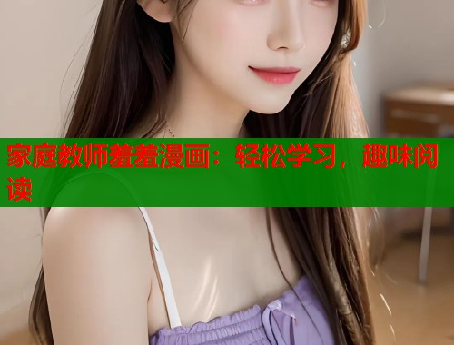 家庭教师羞羞漫画：轻松学习，趣味阅读