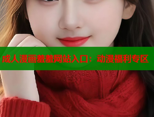 成人漫画羞羞网站入口：动漫福利专区  第1张