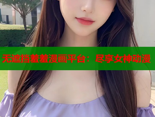 无遮挡羞羞漫画平台：尽享女神动漫  第1张