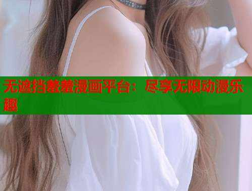无遮挡羞羞漫画平台：尽享无限动漫乐趣  第1张