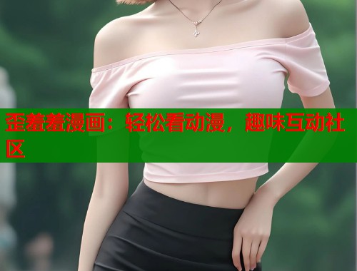 歪羞羞漫画：轻松看动漫，趣味互动社区