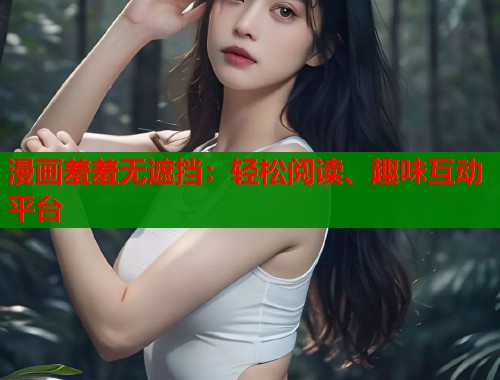 漫画羞羞无遮挡：轻松阅读、趣味互动平台