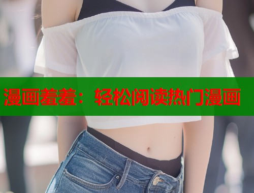 漫画羞羞：轻松阅读热门漫画  第1张