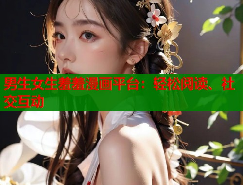 男生女生羞羞漫画平台：轻松阅读、社交互动