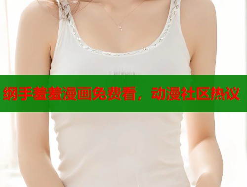 纲手羞羞漫画免费看，动漫社区热议  第1张