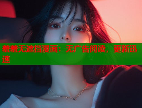 羞羞无遮挡漫画：无广告阅读，更新迅速  第1张