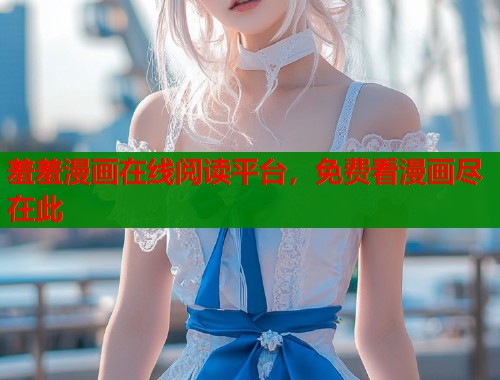 羞羞漫画在线阅读平台，免费看漫画尽在此  第1张