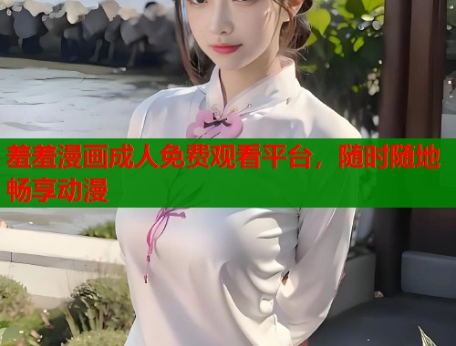 羞羞漫画成人免费观看平台，随时随地畅享动漫  第1张