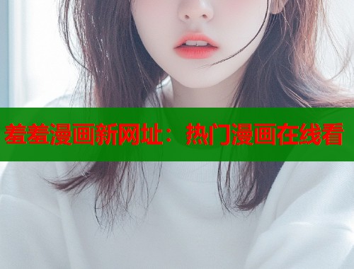 羞羞漫画新网址：热门漫画在线看  第1张