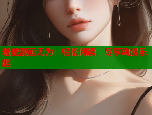 羞羞漫画无为：轻松阅读，尽享动漫乐趣