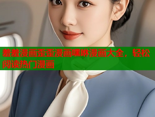 羞羞漫画歪歪漫画嘿咻漫画大全，轻松阅读热门漫画  第1张