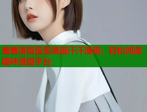 羞羞漫画歪歪漫画汗汗漫画：轻松阅读趣味漫画平台  第2张