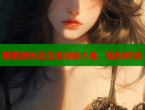 羞羞漫画歪歪漫画画大全，轻松阅读  第1张