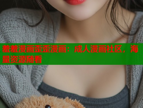 羞羞漫画歪歪漫画：成人漫画社区，海量资源随看  第1张