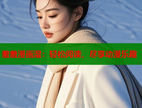 羞羞漫画湿：轻松阅读，尽享动漫乐趣
