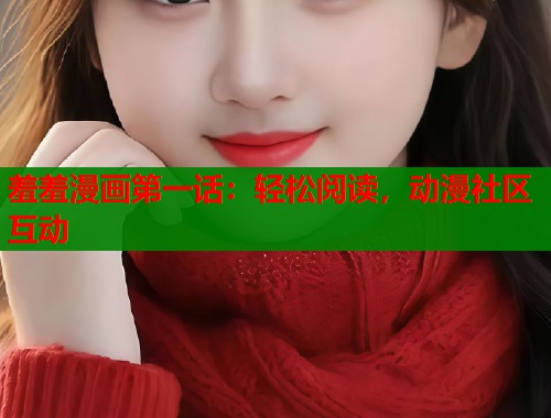 羞羞漫画第一话：轻松阅读，动漫社区互动