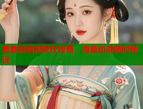 羞羞漫画视频在线看，海量动漫随时畅玩  第1张