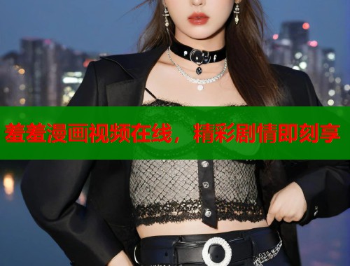 羞羞漫画视频在线，精彩剧情即刻享  第1张