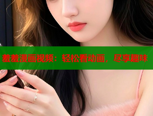 羞羞漫画视频：轻松看动画，尽享趣味  第1张