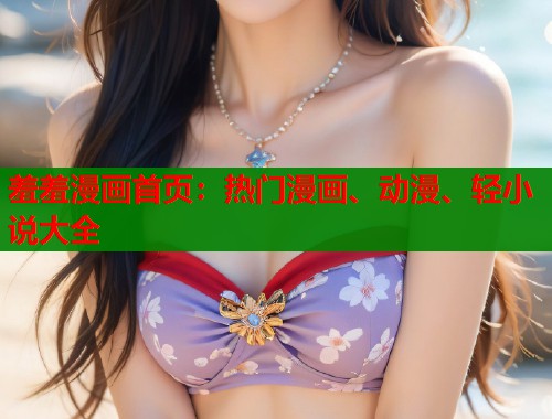 羞羞漫画首页：热门漫画、动漫、轻小说大全  第1张