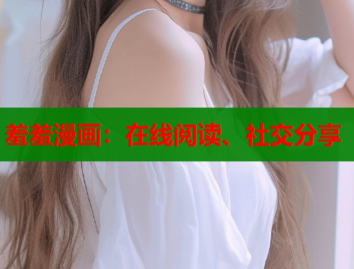 羞羞漫画：在线阅读、社交分享  第1张