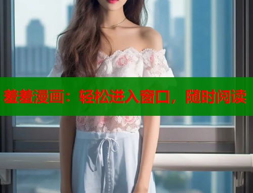 羞羞漫画：轻松进入窗口，随时阅读  第1张