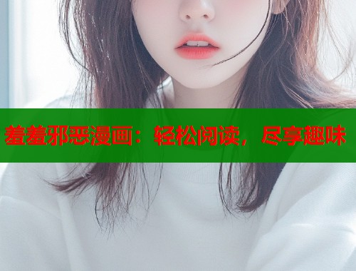 羞羞邪恶漫画：轻松阅读，尽享趣味  第1张