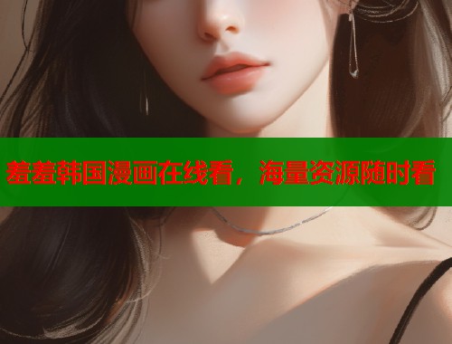 羞羞韩国漫画在线看，海量资源随时看