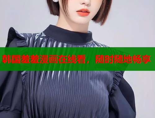 韩国羞羞漫画在线看，随时随地畅享  第1张