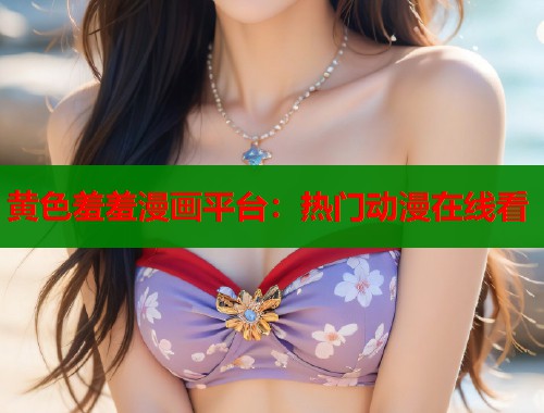 黄色羞羞漫画平台：热门动漫在线看  第1张