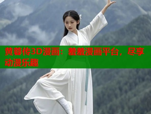 黄蓉传3D漫画：羞羞漫画平台，尽享动漫乐趣