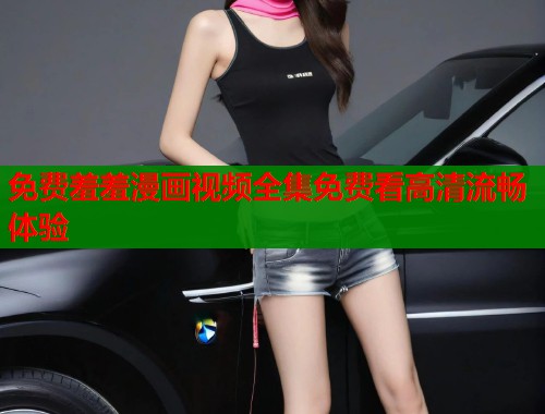 免费羞羞漫画视频全集免费看高清流畅体验  第1张