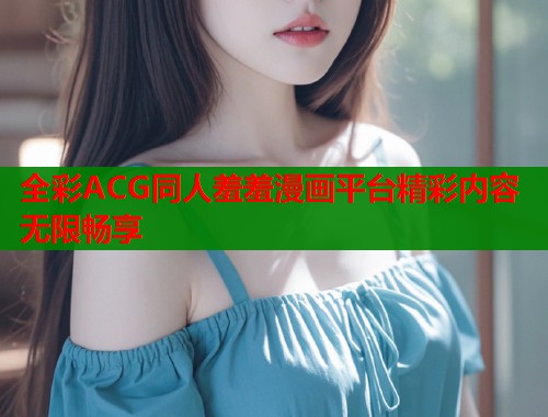 全彩ACG同人羞羞漫画平台精彩内容无限畅享  第1张