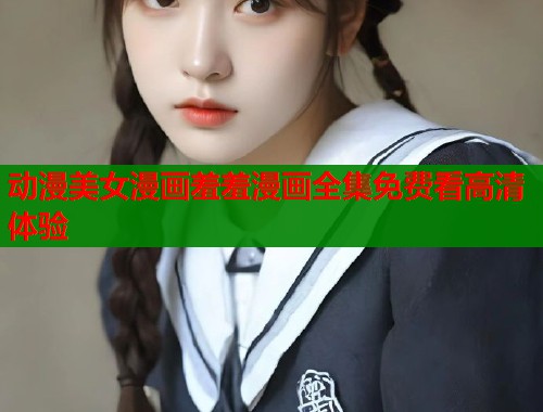 动漫美女漫画羞羞漫画全集免费看高清体验  第1张