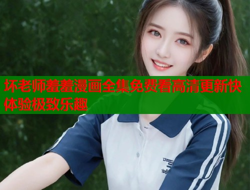 坏老师羞羞漫画全集免费看高清更新快体验极致乐趣  第1张