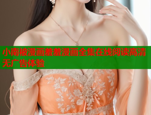 小南被漫画羞羞漫画全集在线阅读高清无广告体验  第1张
