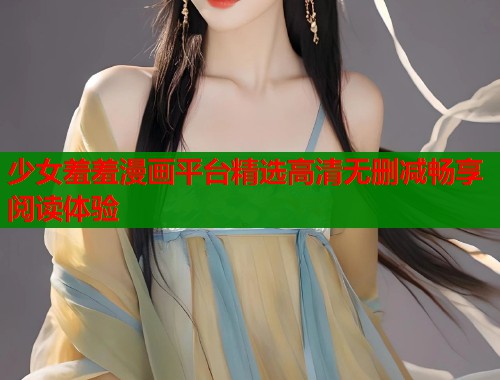 少女羞羞漫画平台精选高清无删减畅享阅读体验