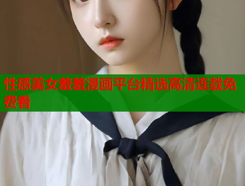 性感美女羞羞漫画平台精选高清连载免费看