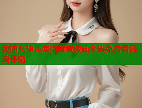 我的女神无遮挡羞羞漫画全集免费看高清体验  第1张