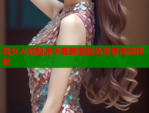 戳女人屁股流水羞羞漫画免费看高清体验