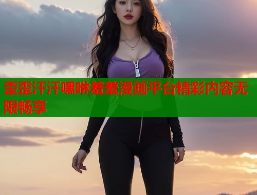 歪歪汗汗嘿咻羞羞漫画平台精彩内容无限畅享