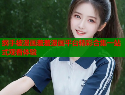 纲手被漫画羞羞漫画平台精彩合集一站式观看体验  第1张
