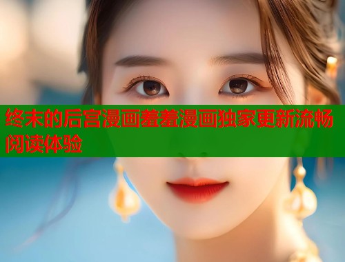 终末的后宫漫画羞羞漫画独家更新流畅阅读体验  第1张