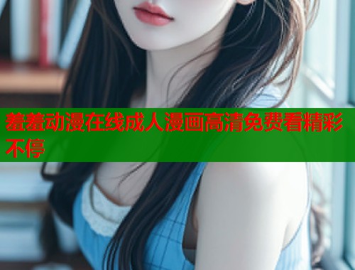 羞羞动漫在线成人漫画高清免费看精彩不停  第1张